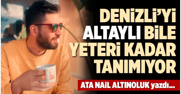 DENİZLİ’Yİ ALTAYLI BİLE YETERİ KADAR TANIMIYOR