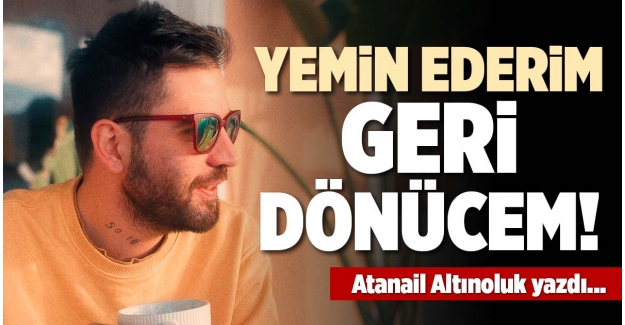 YEMİN EDERİM GERİ DÖNÜCEM!