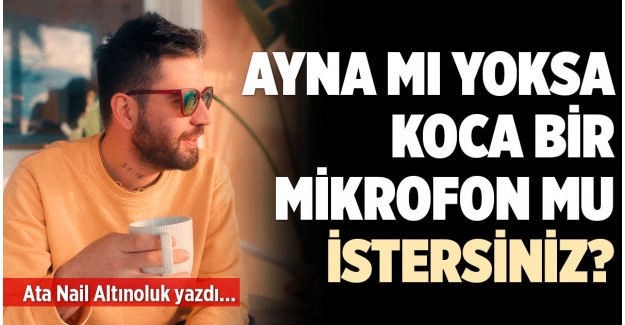 AYNA MI YOKSA KOCA BİR MİKROFON MU İSTERSİNİZ?