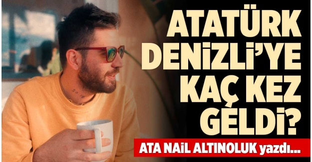 ATATÜRK, DENİZLİ’YE KAÇ KEZ GELDİ?