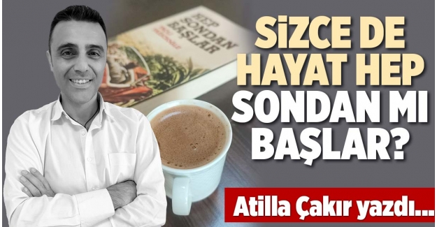 SİZCE DE HAYAT HEP SONDAN MI BAŞLAR?