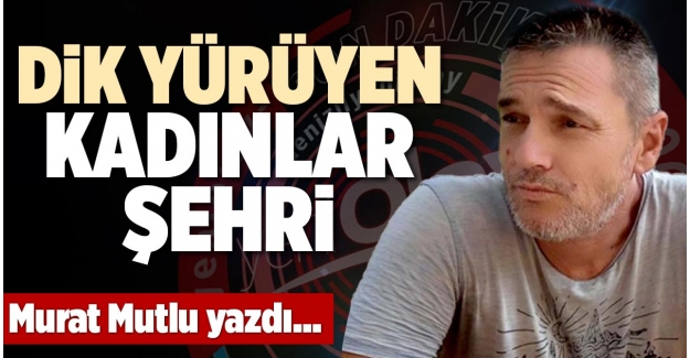 DİK YÜRÜYEN KADINLAR ŞEHRİ