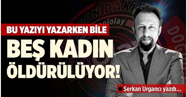 BU YAZIYI YAZARKEN BİLE BEŞ KADIN ÖLDÜRÜLÜYOR