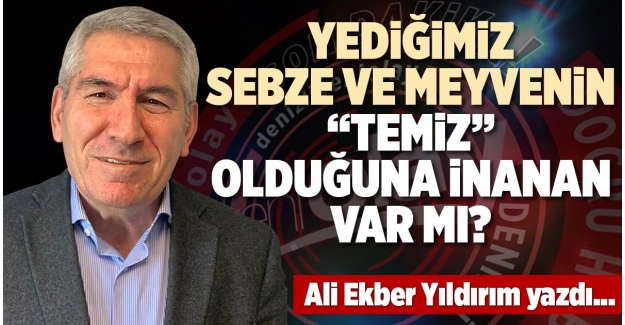 YEDİĞİMİZ SEBZE VE MEYVENİN “TEMİZ” OLDUĞUNA İNANAN VAR MI?