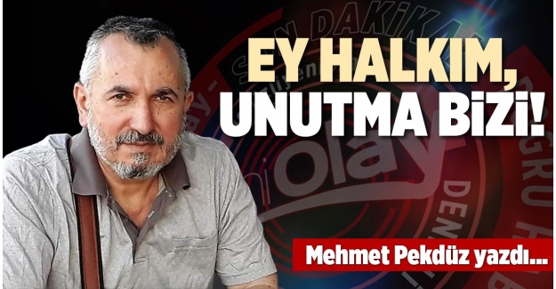 EY HALKIM, UNUTMA BİZİ!