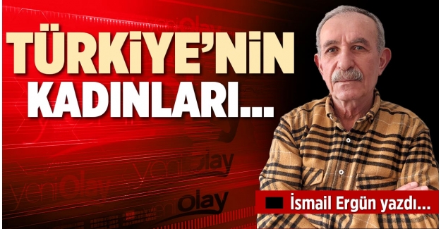 TÜRKİYE’NİN KADINLARI…