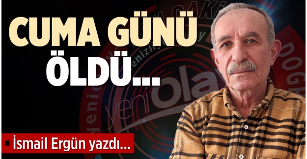 CUMA GÜNÜ ÖLDÜ…