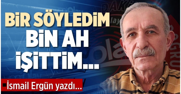 BİR SÖYLEDİM, BİN AH İŞİTTİM…