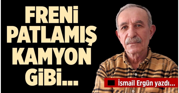 FRENİ PATLAMIŞ KAMYON GİBİ…