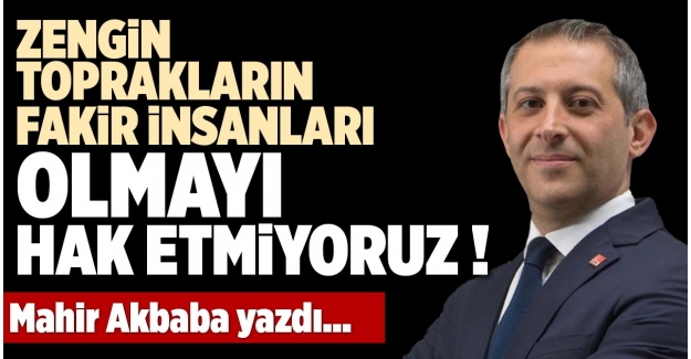 ZENGİN TOPRAKLARIN FAKİR İNSANLARI OLMAYI HAK ETMİYORUZ !