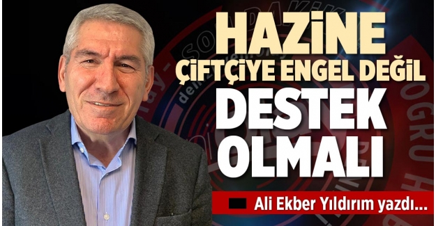 HAZİNE ÇİFTÇİYE ENGEL DEĞİL, DESTEK OLMALI