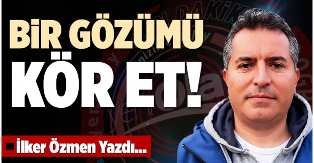 BİR GÖZÜMÜ KÖR ET!