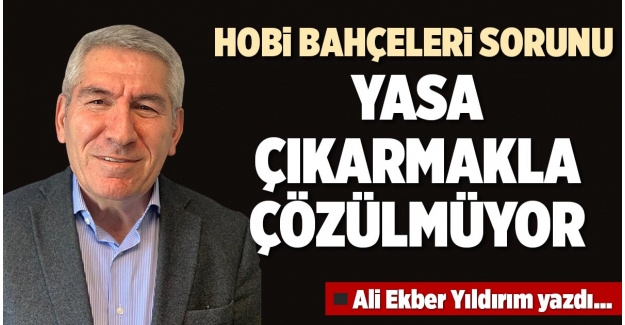 HOBİ BAHÇELERİ SORUNU YASA ÇIKARMAKLA ÇÖZÜLMÜYOR