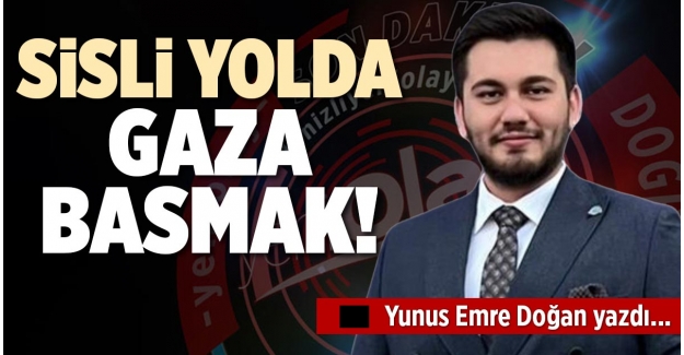 SİSLİ YOLDA GAZA BASMAK!