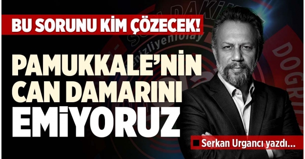 PAMUKKALE’NİN CAN DAMARINI EMİYORUZ
