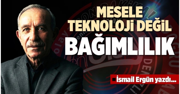 MESELE TEKNOLOJİ DEĞİL BAĞIMLILIK