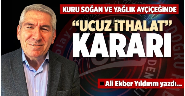 KURU SOĞAN VE YAĞLIK AYÇİÇEĞİNDE “UCUZ İTHALAT” KARARI