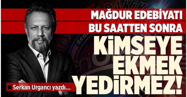 ​​​​​​​MAĞDUR EDEBİYATI KİMSEYE EKMEK YEDİRMEZ