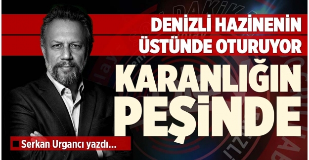 DENİZLİ HAZİNENİN ÜSTÜNDE OTURUYOR: KARANLIĞIN PEŞİNDE