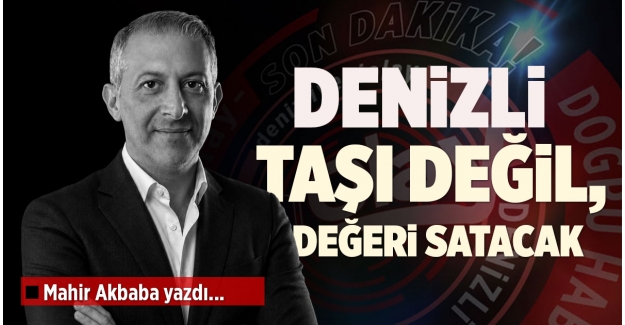 DENİZLİ TAŞI DEĞİL, DEĞERİ SATACAK