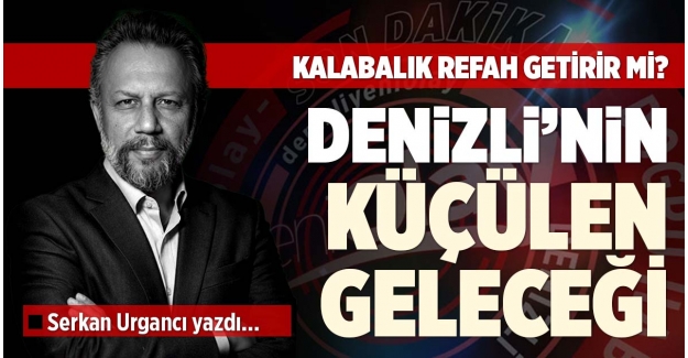 KALABALIK REFAH GETİRİR Mİ? DENİZLİ’NİN KÜÇÜLEN GELECEĞİ