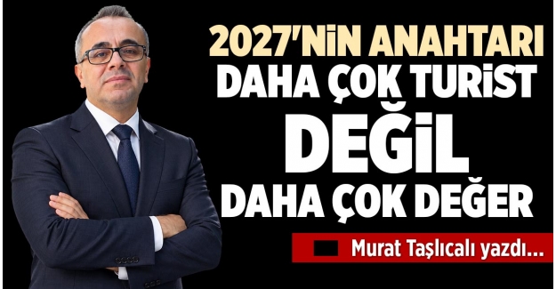 2027'NİN ANAHTARI: DAHA ÇOK TURİST DEĞİL, DAHA ÇOK DEĞER
